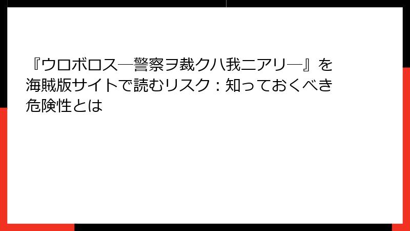 『ウロボロス―警察ヲ裁クハ我ニアリ―』を海賊版サイトで読むリスク：知っておくべき危険性とは