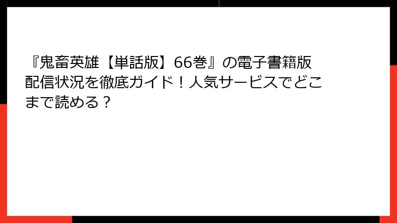 『鬼畜英雄【単話版】66巻』の電子書籍版配信状況を徹底ガイド！人気サービスでどこまで読める？