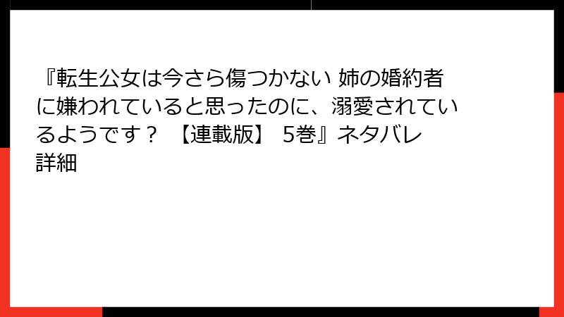 『転生公女は今さら傷つかない 姉の婚約者に嫌われていると思ったのに、溺愛されているようです？ 【連載版】 5巻』ネタバレ詳細