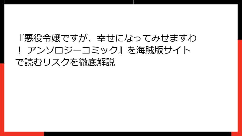 『悪役令嬢ですが、幸せになってみせますわ！ アンソロジーコミック』を海賊版サイトで読むリスクを徹底解説