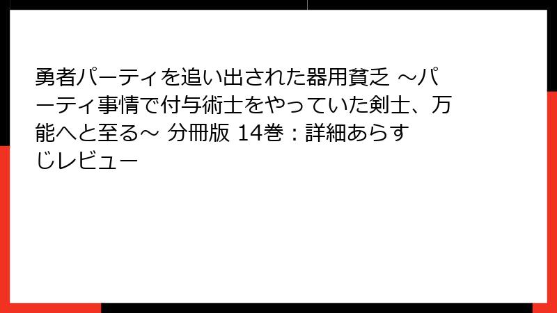 勇者パーティを追い出された器用貧乏 ～パーティ事情で付与術士をやっていた剣士、万能へと至る～ 分冊版 14巻：詳細あらすじレビュー