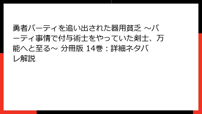 勇者パーティを追い出された器用貧乏 ～パーティ事情で付与術士をやっていた剣士、万能へと至る～ 分冊版 14巻：詳細ネタバレ解説