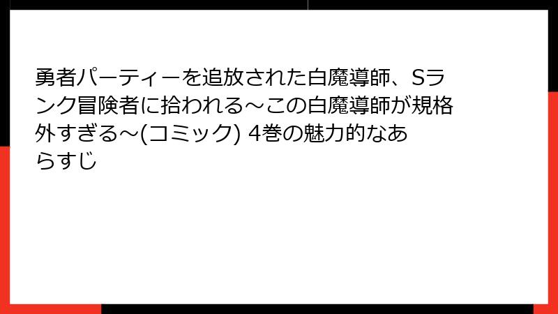 勇者パーティーを追放された白魔導師、Sランク冒険者に拾われる～この白魔導師が規格外すぎる～(コミック) 4巻の魅力的なあらすじ