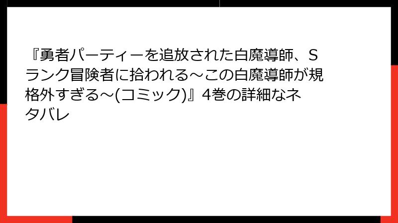 『勇者パーティーを追放された白魔導師、Sランク冒険者に拾われる～この白魔導師が規格外すぎる～(コミック)』4巻の詳細なネタバレ