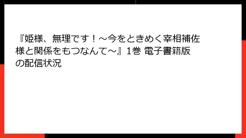 『姫様、無理です！～今をときめく宰相補佐様と関係をもつなんて～』1巻 電子書籍版の配信状況