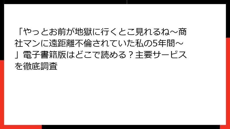 「やっとお前が地獄に行くとこ見れるね～商社マンに遠距離不倫されていた私の5年間～」電子書籍版はどこで読める？主要サービスを徹底調査