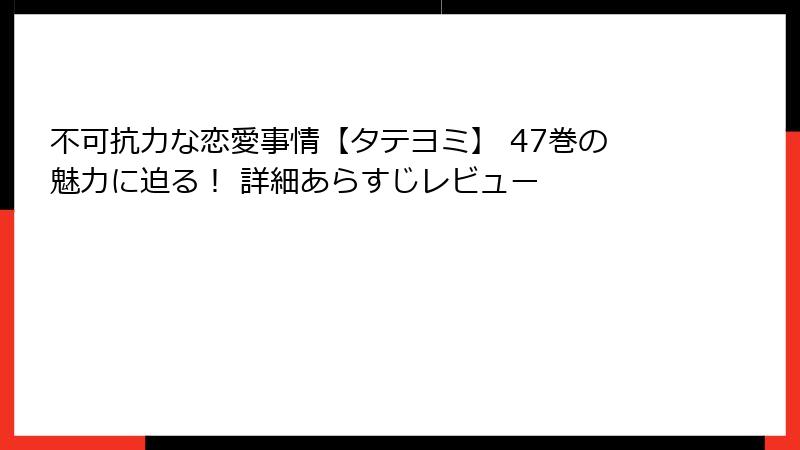 不可抗力な恋愛事情【タテヨミ】 47巻の魅力に迫る！ 詳細あらすじレビュー