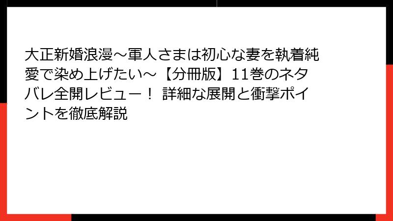 大正新婚浪漫～軍人さまは初心な妻を執着純愛で染め上げたい～【分冊版】11巻のネタバレ全開レビュー！ 詳細な展開と衝撃ポイントを徹底解説