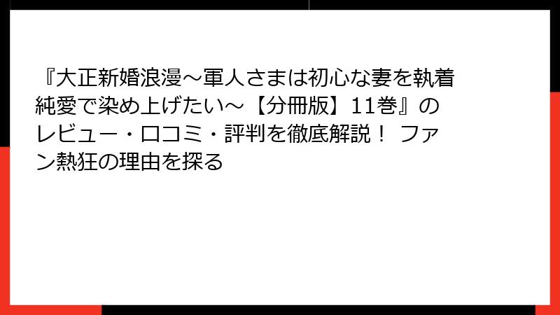 『大正新婚浪漫～軍人さまは初心な妻を執着純愛で染め上げたい～【分冊版】11巻』のレビュー・口コミ・評判を徹底解説！ ファン熱狂の理由を探る