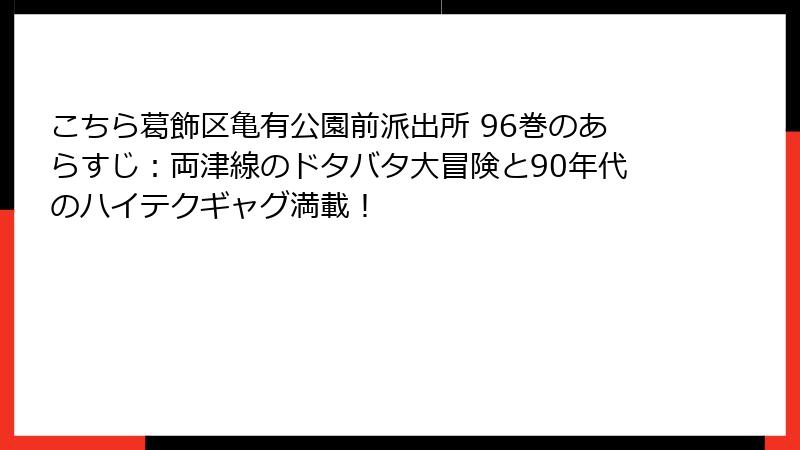 こちら葛飾区亀有公園前派出所 96巻のあらすじ：両津線のドタバタ大冒険と90年代のハイテクギャグ満載！