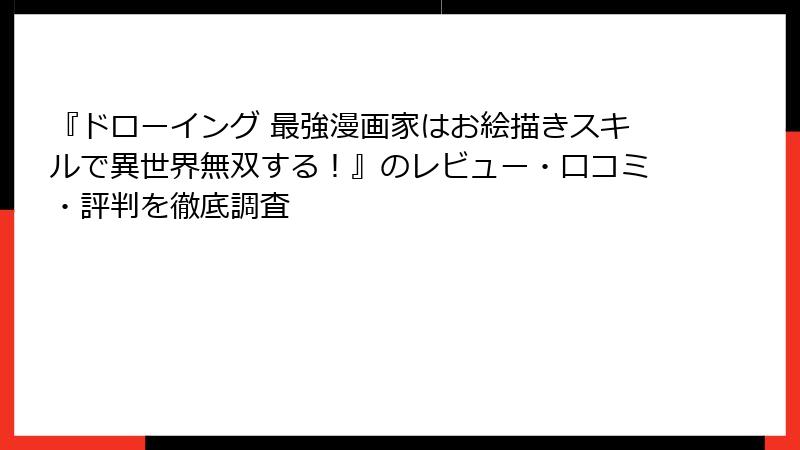 『ドローイング 最強漫画家はお絵描きスキルで異世界無双する!』のレビュー・口コミ・評判を徹底調査