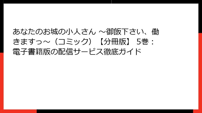 あなたのお城の小人さん ～御飯下さい、働きますっ～（コミック）【分冊版】 5巻：電子書籍版の配信サービス徹底ガイド