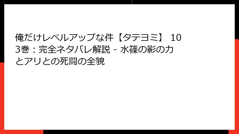 俺だけレベルアップな件【タテヨミ】 103巻：完全ネタバレ解説 - 水篠の影の力とアリとの死闘の全貌
