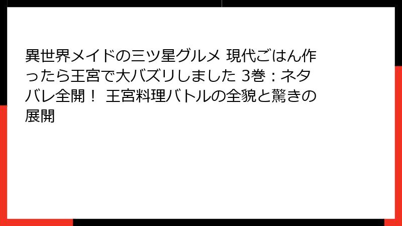 異世界メイドの三ツ星グルメ 現代ごはん作ったら王宮で大バズリしました 3巻:ネタバレ全開! 王宮料理バトルの全貌と驚きの展開