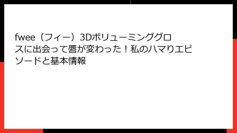 fwee（フィー）3Dボリューミンググロスに出会って唇が変わった！私のハマりエピソードと基本情報