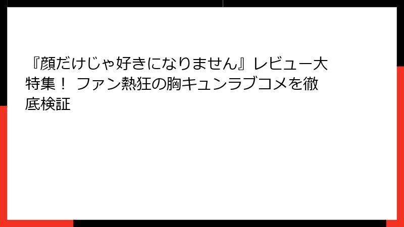 『顔だけじゃ好きになりません』レビュー大特集！ ファン熱狂の胸キュンラブコメを徹底検証