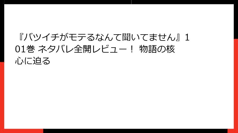 『バツイチがモテるなんて聞いてません』101巻 ネタバレ全開レビュー！ 物語の核心に迫る