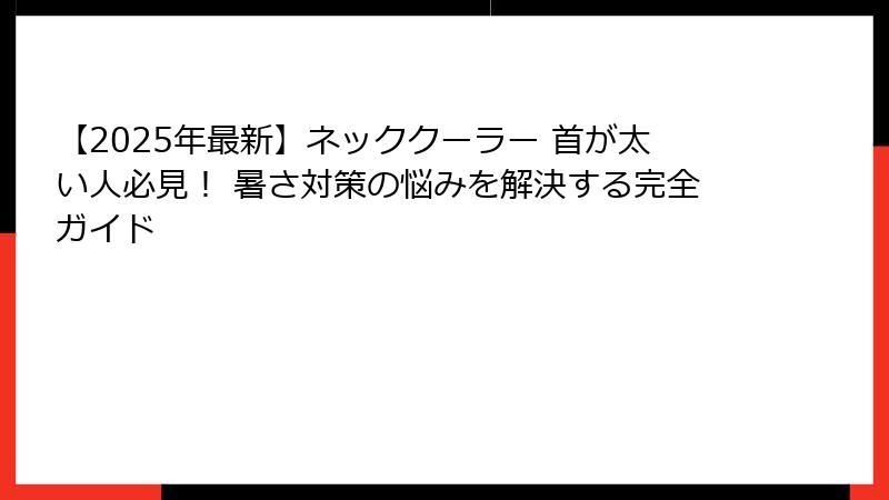 【2025年最新】ネッククーラー 首が太い人必見！ 暑さ対策の悩みを解決する完全ガイド
