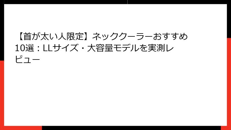 【首が太い人限定】ネッククーラーおすすめ10選：LLサイズ・大容量モデルを実測レビュー