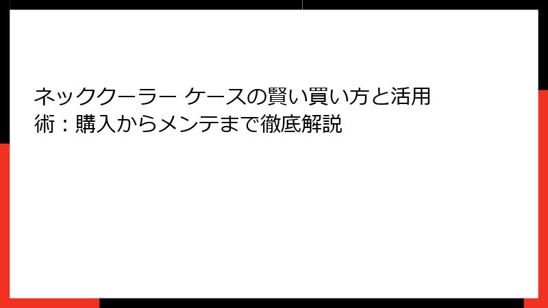 ネッククーラー ケースの賢い買い方と活用術：購入からメンテまで徹底解説