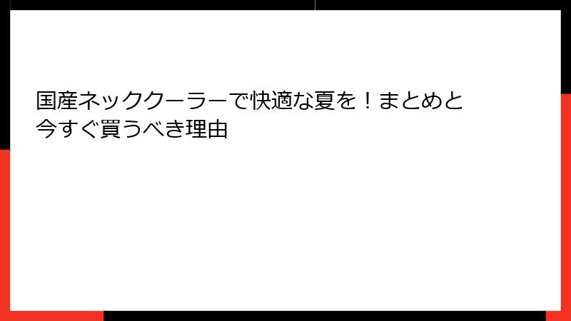 国産ネッククーラーで快適な夏を！まとめと今すぐ買うべき理由