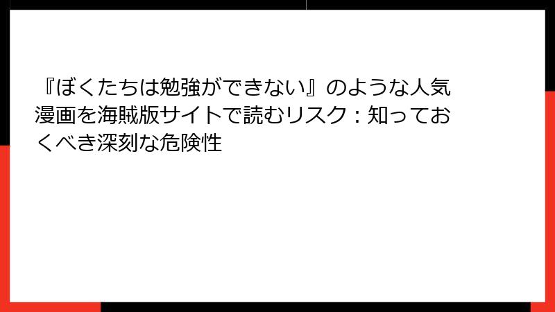 『ぼくたちは勉強ができない』のような人気漫画を海賊版サイトで読むリスク：知っておくべき深刻な危険性