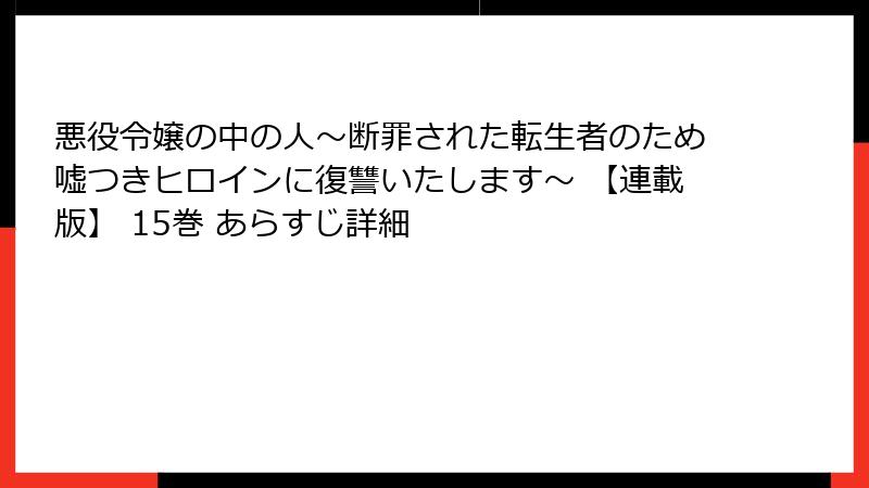 悪役令嬢の中の人~断罪された転生者のため嘘つきヒロインに復讐いたします~ 【連載版】 15巻 あらすじ詳細