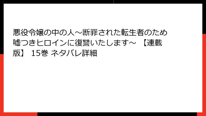 悪役令嬢の中の人~断罪された転生者のため嘘つきヒロインに復讐いたします~ 【連載版】 15巻 ネタバレ詳細