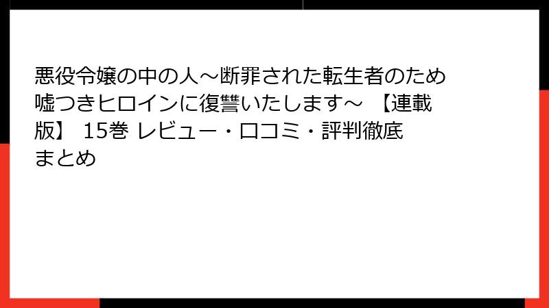 悪役令嬢の中の人~断罪された転生者のため嘘つきヒロインに復讐いたします~ 【連載版】 15巻 レビュー・口コミ・評判徹底まとめ
