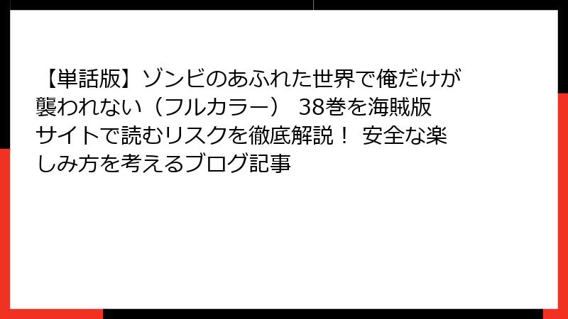 【単話版】ゾンビのあふれた世界で俺だけが襲われない（フルカラー） 38巻を海賊版サイトで読むリスクを徹底解説！ 安全な楽しみ方を考えるブログ記事