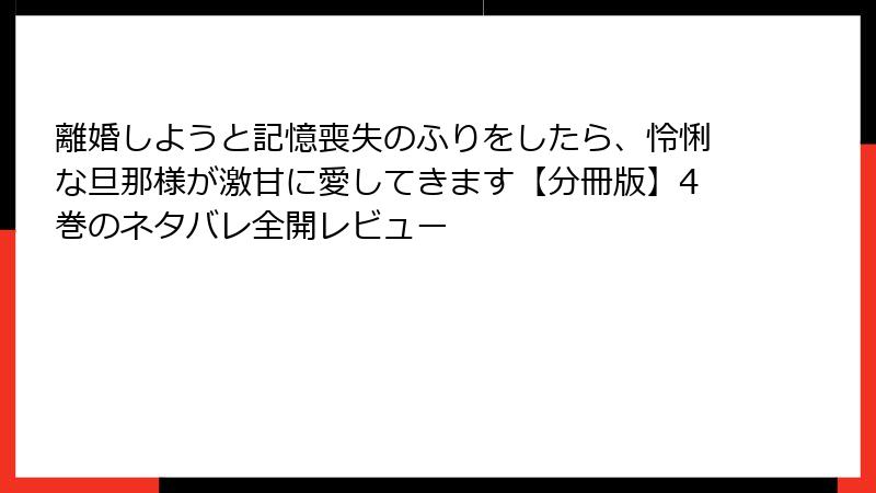 離婚しようと記憶喪失のふりをしたら、怜悧な旦那様が激甘に愛してきます【分冊版】4巻のネタバレ全開レビュー