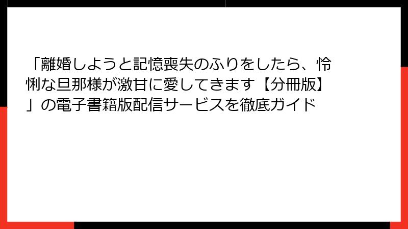 「離婚しようと記憶喪失のふりをしたら、怜悧な旦那様が激甘に愛してきます【分冊版】」の電子書籍版配信サービスを徹底ガイド