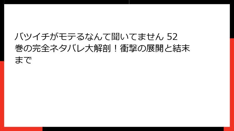 バツイチがモテるなんて聞いてません 52巻の完全ネタバレ大解剖！衝撃の展開と結末まで