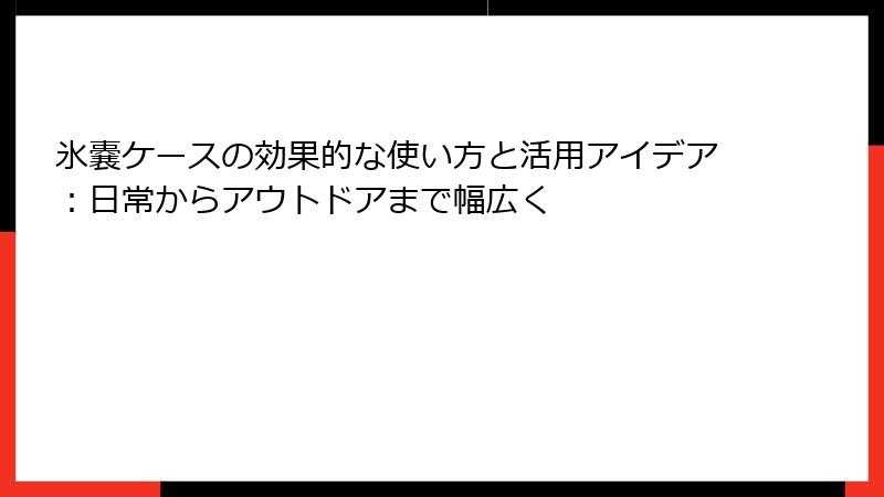 氷嚢ケースの効果的な使い方と活用アイデア：日常からアウトドアまで幅広く