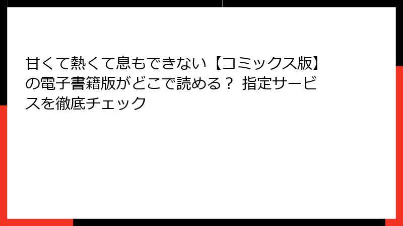 甘くて熱くて息もできない【コミックス版】の電子書籍版がどこで読める？ 指定サービスを徹底チェック