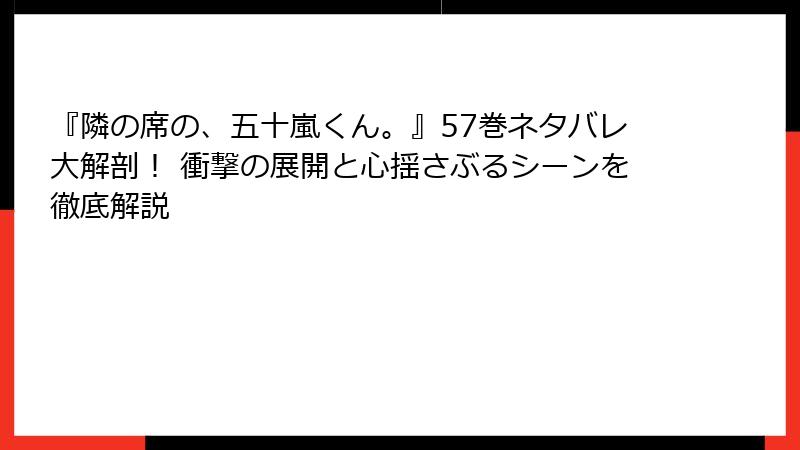 『隣の席の、五十嵐くん。』57巻ネタバレ大解剖！ 衝撃の展開と心揺さぶるシーンを徹底解説