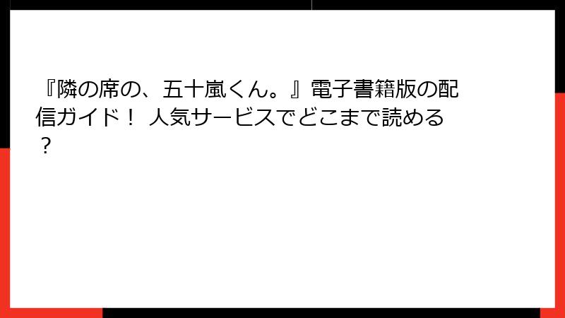 『隣の席の、五十嵐くん。』電子書籍版の配信ガイド！ 人気サービスでどこまで読める？