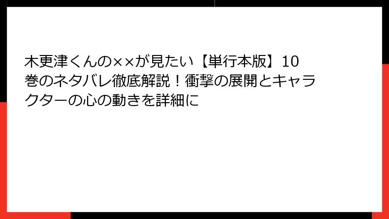 木更津くんの××が見たい【単行本版】10巻のネタバレ徹底解説！衝撃の展開とキャラクターの心の動きを詳細に
