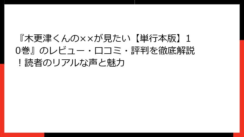 『木更津くんの××が見たい【単行本版】10巻』のレビュー・口コミ・評判を徹底解説！読者のリアルな声と魅力