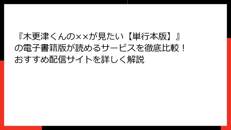 『木更津くんの××が見たい【単行本版】』の電子書籍版が読めるサービスを徹底比較！おすすめ配信サイトを詳しく解説