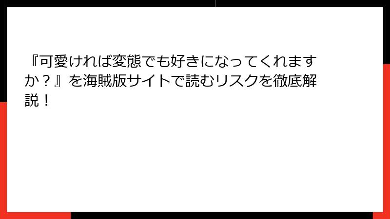 『可愛ければ変態でも好きになってくれますか？』を海賊版サイトで読むリスクを徹底解説！