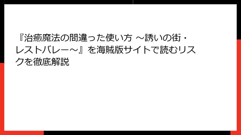 『治癒魔法の間違った使い方 ～誘いの街・レストバレー～』を海賊版サイトで読むリスクを徹底解説