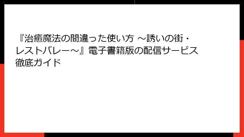 『治癒魔法の間違った使い方 ～誘いの街・レストバレー～』電子書籍版の配信サービス徹底ガイド