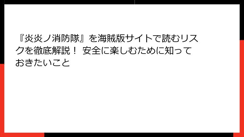 『炎炎ノ消防隊』を海賊版サイトで読むリスクを徹底解説! 安全に楽しむために知っておきたいこと