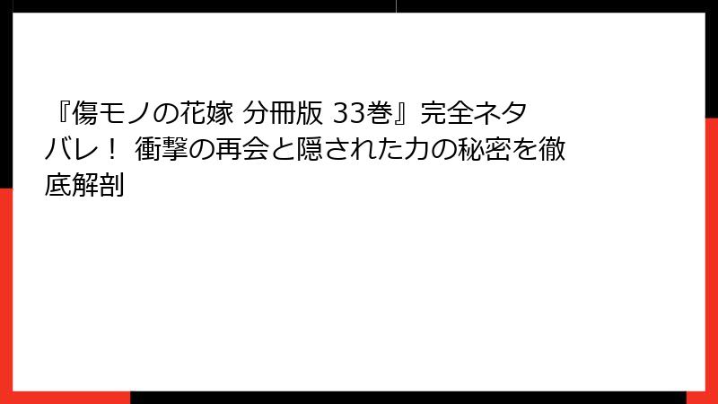 『傷モノの花嫁 分冊版 33巻』完全ネタバレ！ 衝撃の再会と隠された力の秘密を徹底解剖