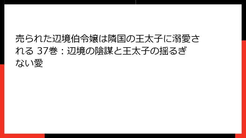 売られた辺境伯令嬢は隣国の王太子に溺愛される 37巻：辺境の陰謀と王太子の揺るぎない愛