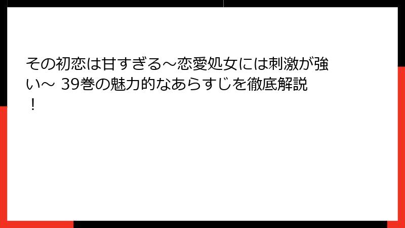 その初恋は甘すぎる～恋愛処女には刺激が強い～ 39巻の魅力的なあらすじを徹底解説！