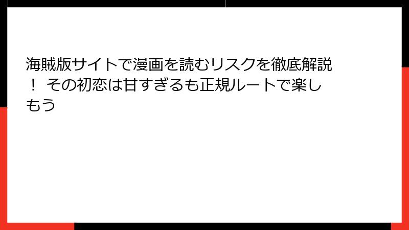 海賊版サイトで漫画を読むリスクを徹底解説！ その初恋は甘すぎるも正規ルートで楽しもう