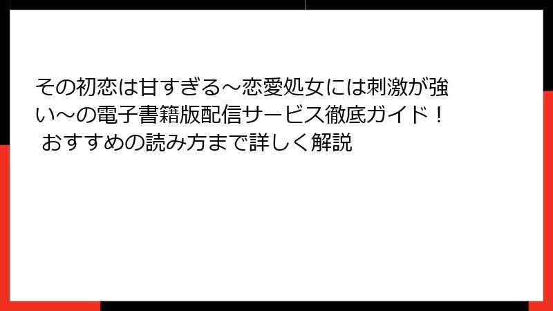 その初恋は甘すぎる～恋愛処女には刺激が強い～の電子書籍版配信サービス徹底ガイド！ おすすめの読み方まで詳しく解説