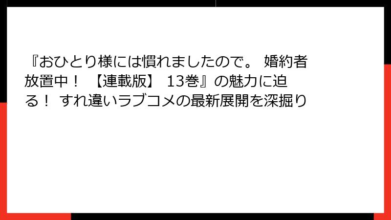 『おひとり様には慣れましたので。 婚約者放置中！ 【連載版】 13巻』の魅力に迫る！ すれ違いラブコメの最新展開を深掘り